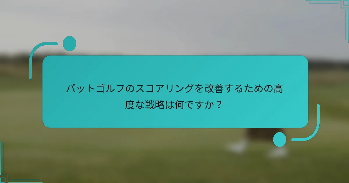 パットゴルフのスコアリングを改善するための高度な戦略は何ですか？