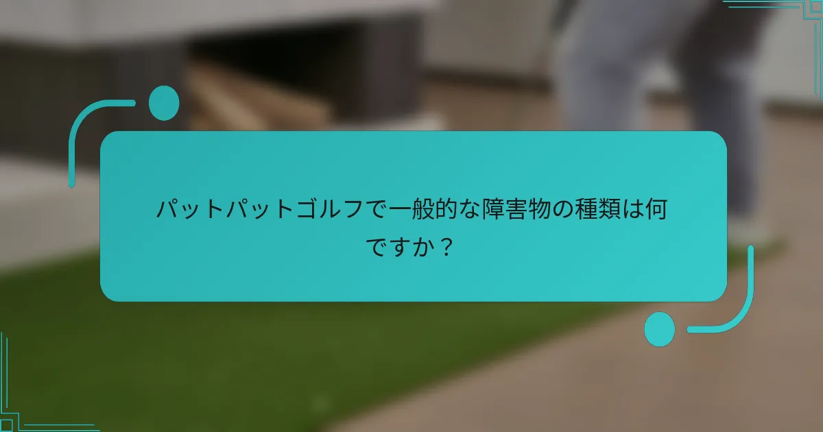 パットパットゴルフで一般的な障害物の種類は何ですか？