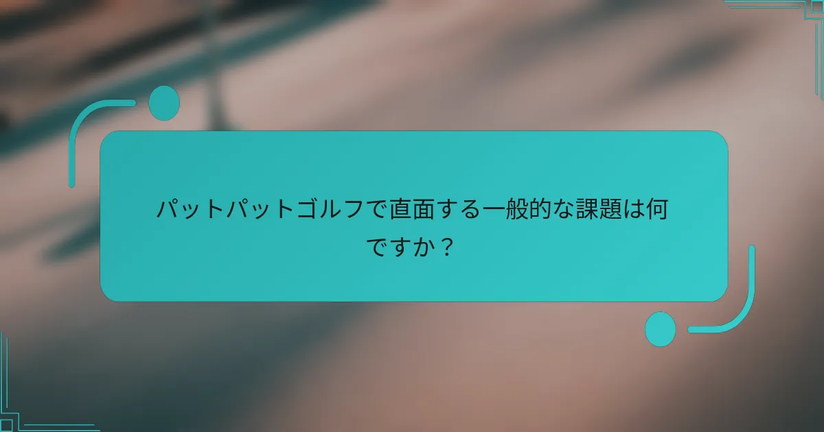 パットパットゴルフで直面する一般的な課題は何ですか？