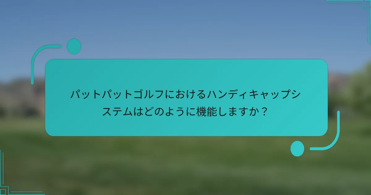 パットパットゴルフにおけるハンディキャップシステムはどのように機能しますか？