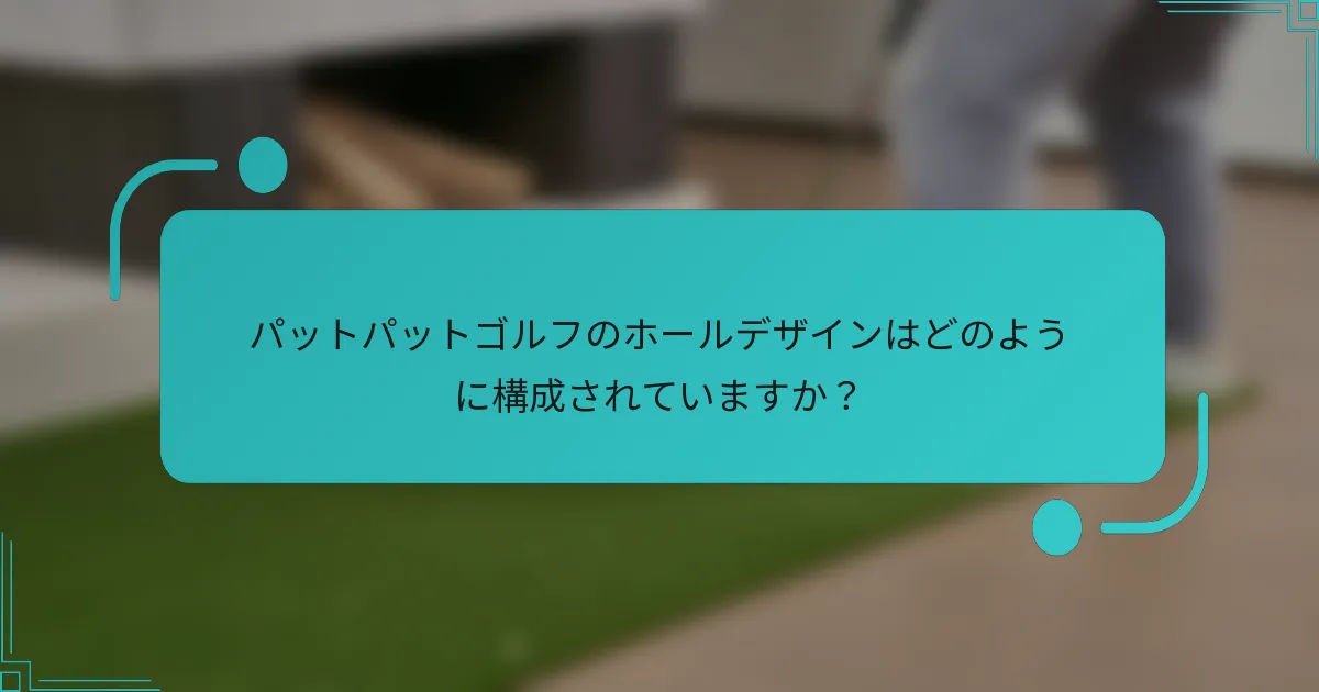パットパットゴルフのホールデザインはどのように構成されていますか？