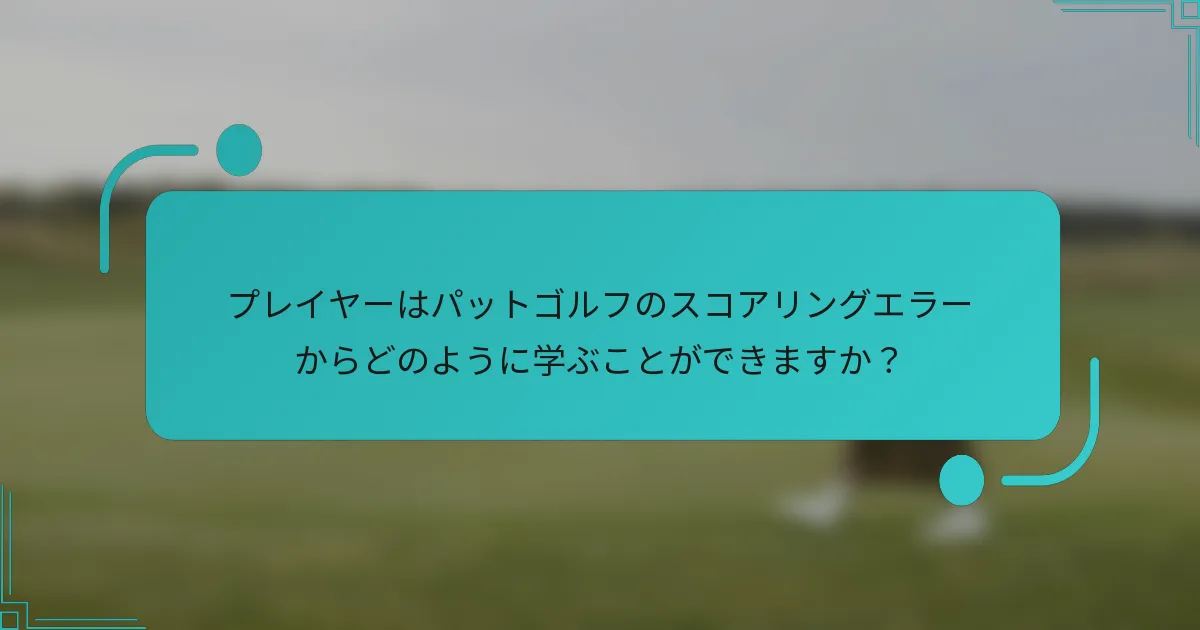 プレイヤーはパットゴルフのスコアリングエラーからどのように学ぶことができますか？
